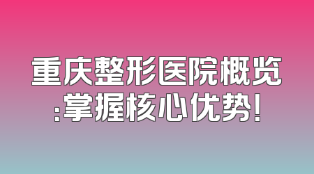 重庆整形医院概览：掌握核心优势！