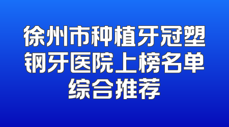 徐州市种植牙冠塑钢牙医院上榜名单综合推荐