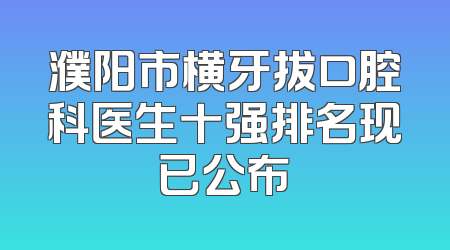 濮阳市横牙拔口腔科医生十强排名现已公布