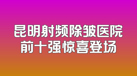 昆明射频除皱医院前十强惊喜登场