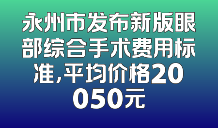 永州市发布新版眼部综合手术费用标准，平均价格20050元