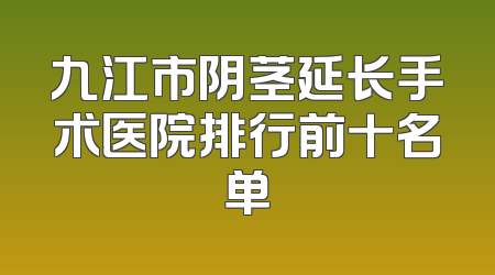 九江市阴茎延长手术医院排行前十名单