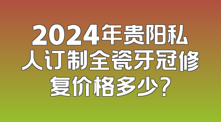2024年贵阳私人订制全瓷牙冠修复价格多少？