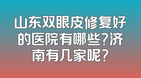 山东双眼皮修复好的医院有哪些？济南有几家呢？