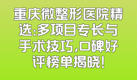 重庆微整形医院精选：多项目专长与手术技巧，口碑好评榜单揭晓！
