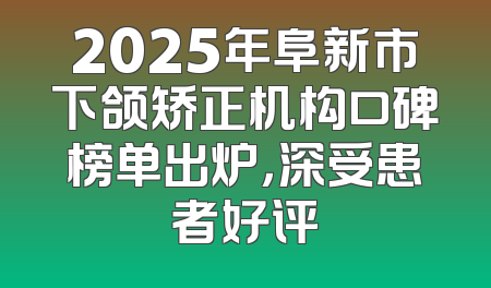 2025年阜新市下颌矫正机构口碑榜单出炉，深受患者好评