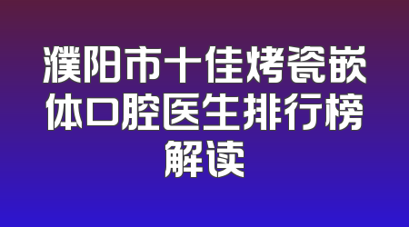 濮阳市十佳烤瓷嵌体口腔医生排行榜解读