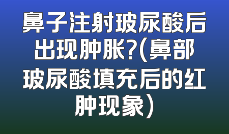 鼻子注射玻尿酸后出现肿胀？(鼻部玻尿酸填充后的红肿现象)