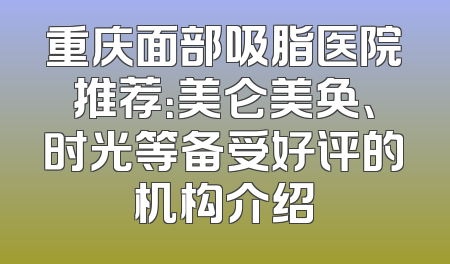 重庆面部吸脂医院推荐：美仑美奂、时光等备受好评的机构介绍