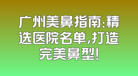 广州美鼻指南：精选医院名单，打造完美鼻型！