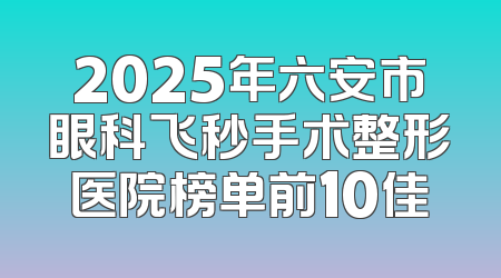 2025年六安市眼科飞秒手术整形医院榜单前10佳