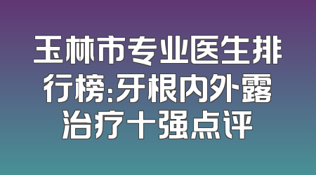 玉林市专业医生排行榜：牙根内外露治疗十强点评