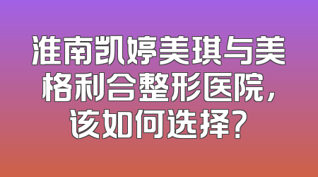淮南凯婷美琪与美格利合整形医院，该如何选择？