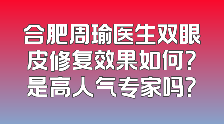 合肥周瑜医生双眼皮修复效果如何？是高人气专家吗？