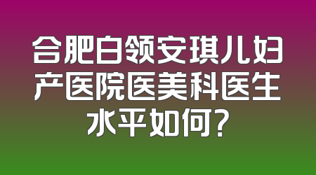 合肥白领安琪儿妇产医院医美科医生水平如何？