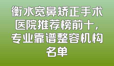 衡水宽鼻矫正手术医院推荐榜前十，专业靠谱整容机构名单