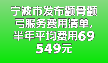 宁波市发布颧骨颧弓服务费用清单，半年平均费用69549元