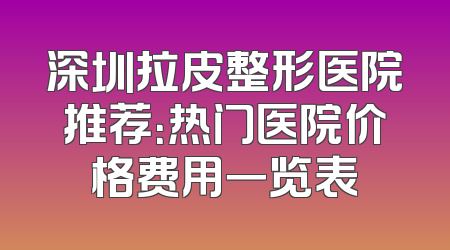 深圳拉皮整形医院推荐：热门医院价格费用一览表