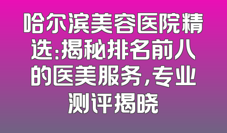 哈尔滨美容医院精选：揭秘排名前八的医美服务，专业测评揭晓