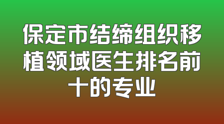 保定市结缔组织移植领域医生排名前十的专业
