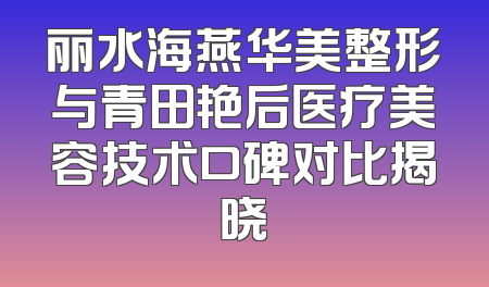 丽水海燕华美整形与青田艳后医疗美容技术口碑对比揭晓