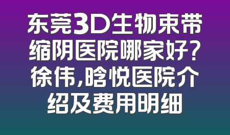 东莞3D生物束带缩阴医院哪家好？徐伟，晗悦医院介绍及费用明细
