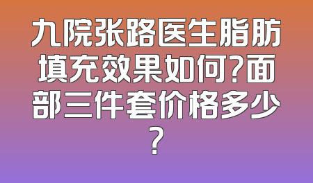 九院张路医生脂肪填充效果如何？面部三件套价格多少？