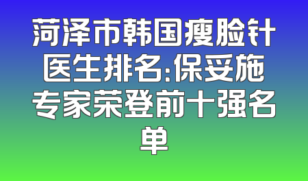 菏泽市韩国瘦脸针医生排名：保妥施专家荣登前十强名单