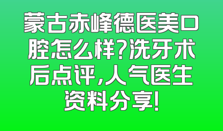 蒙古赤峰德医美口腔怎么样？洗牙术后点评，人气医生资料分享！