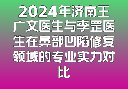 2024年济南王广文医生与李罡医生在鼻部凹陷修复领域的专业实力对比