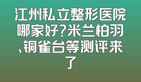 江州私立整形医院哪家好？米兰柏羽、铜雀台等测评来了