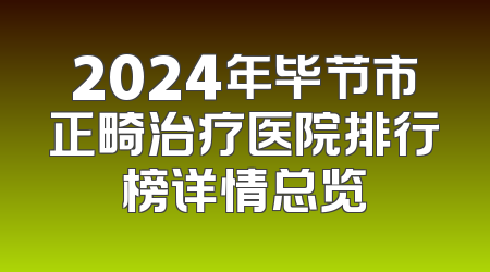 2024年毕节市正畸治疗医院排行榜详情总览