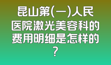 昆山第（一）人民医院激光美容科的费用明细是怎样的？