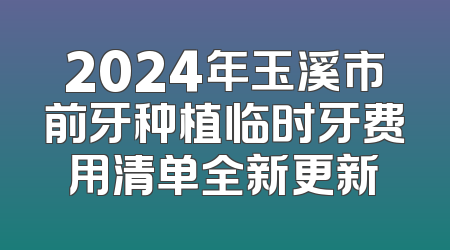 2024年玉溪市前牙种植临时牙费用清单全新更新
