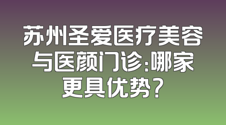 苏州圣爱医疗美容与医颜门诊：哪家更具优势？
