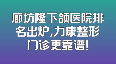 廊坊隆下颌医院排名出炉，力康整形门诊更靠谱！
