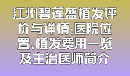 江州碧莲盛植发评价与详情：医院位置、植发费用一览及主治医师简介