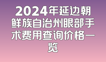 2024年延边朝鲜族自治州眼部手术费用查询价格一览