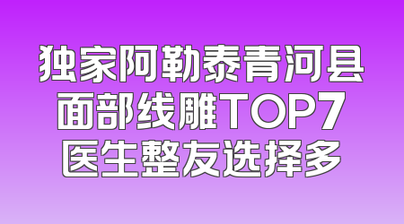 独家阿勒泰青河县面部线雕TOP7医生整友选择多