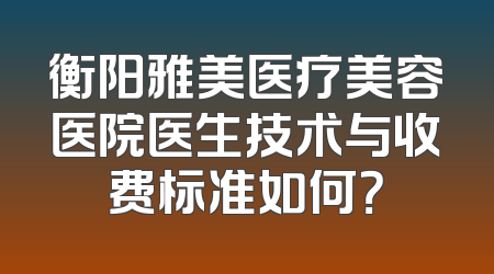 衡阳雅美医疗美容医院医生技术与收费标准如何？