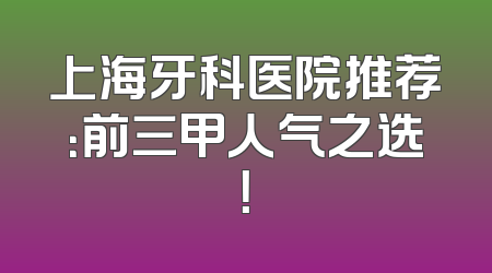 上海牙科医院推荐：前三甲人气之选！
