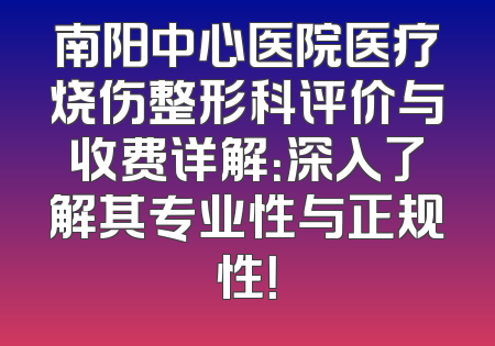 南阳中心医院医疗烧伤整形科评价与收费详解：深入了解其专业性与正规性！