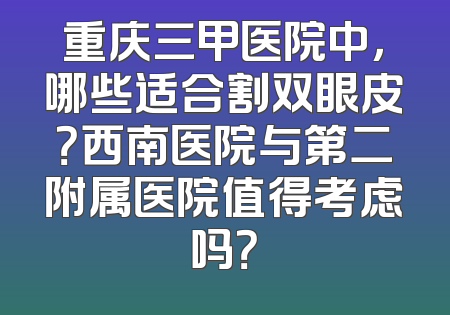 重庆三甲医院中，哪些适合割双眼皮？西南医院与第二附属医院值得考虑吗？