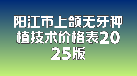 阳江市上颌无牙种植技术价格表2025版
