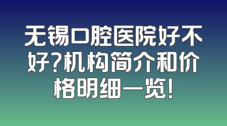 无锡口腔医院好不好？机构简介和价格明细一览！