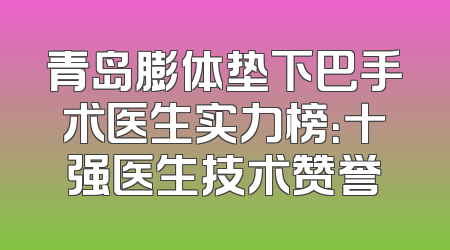 青岛膨体垫下巴手术医生实力榜：十强医生技术赞誉