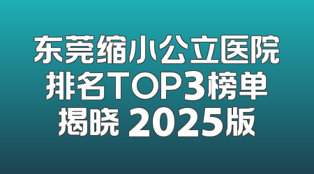 东莞缩小公立医院排名TOP3榜单揭晓 2025版
