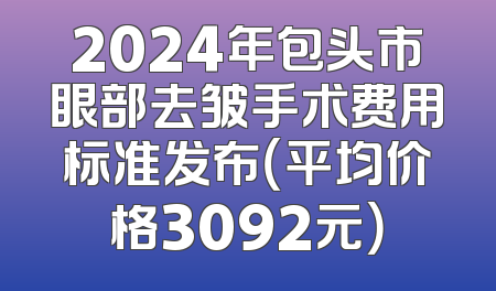 2024年包头市眼部去皱手术费用标准发布（平均价格3092元）