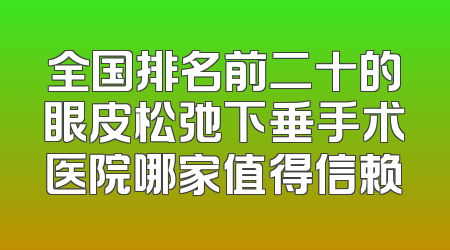 全国排名前二十的眼皮松弛下垂手术医院哪家值得信赖