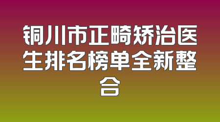 铜川市正畸矫治医生排名榜单全新整合